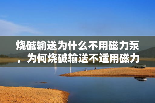 烧碱输送为什么不用磁力泵，为何烧碱输送不适用磁力泵？