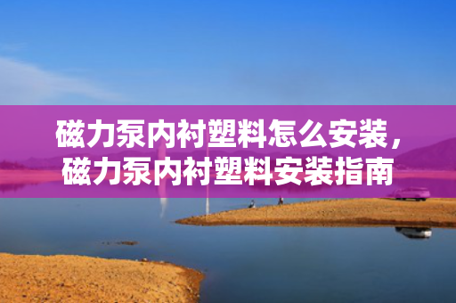 磁力泵内衬塑料怎么安装，磁力泵内衬塑料安装指南