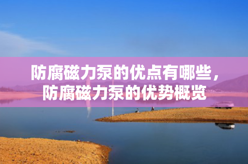 防腐磁力泵的优点有哪些，防腐磁力泵的优势概览