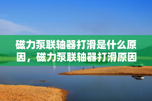 磁力泵联轴器打滑是什么原因，磁力泵联轴器打滑原因解析