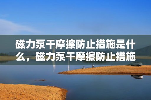 磁力泵干摩擦防止措施是什么，磁力泵干摩擦防止措施详解