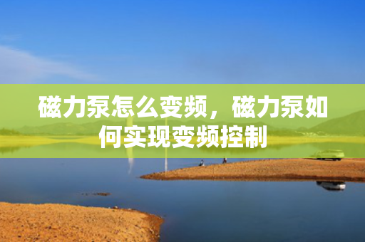 磁力泵怎么变频，磁力泵如何实现变频控制