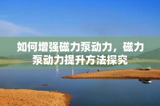 如何增强磁力泵动力，磁力泵动力提升方法探究