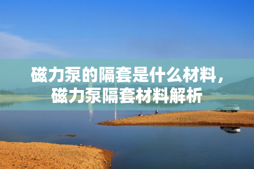 磁力泵的隔套是什么材料，磁力泵隔套材料解析