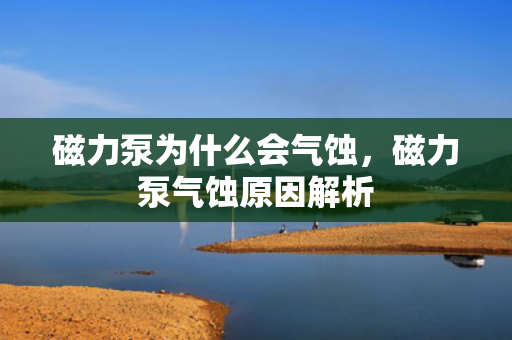 磁力泵为什么会气蚀，磁力泵气蚀原因解析