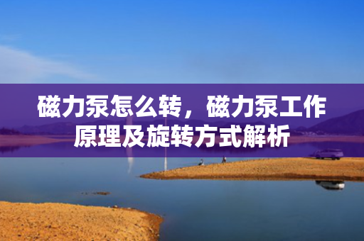 磁力泵怎么转，磁力泵工作原理及旋转方式解析