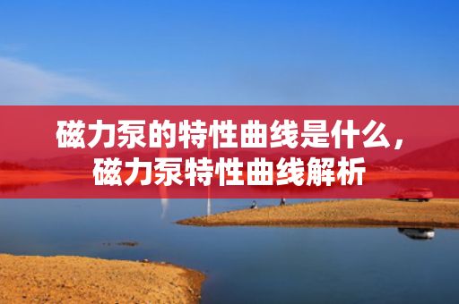 磁力泵的特性曲线是什么，磁力泵特性曲线解析