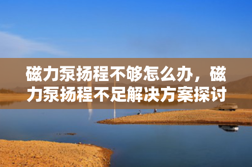 磁力泵扬程不够怎么办，磁力泵扬程不足解决方案探讨