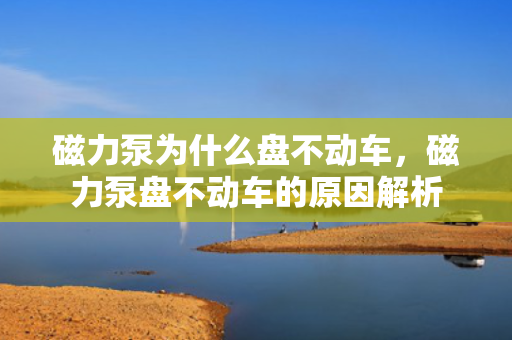 磁力泵为什么盘不动车，磁力泵盘不动车的原因解析