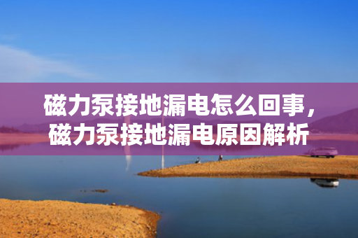 磁力泵接地漏电怎么回事，磁力泵接地漏电原因解析