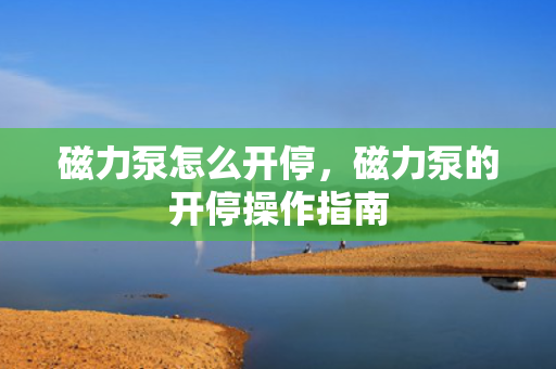 磁力泵怎么开停，磁力泵的开停操作指南