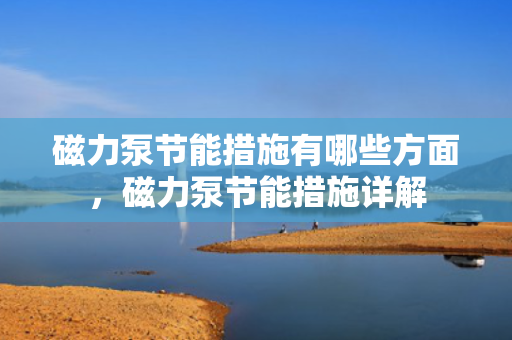 磁力泵节能措施有哪些方面，磁力泵节能措施详解