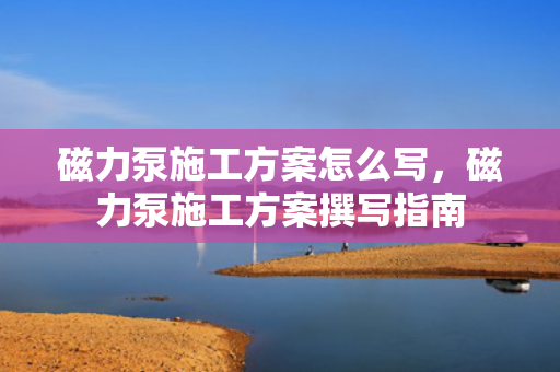 磁力泵施工方案怎么写，磁力泵施工方案撰写指南