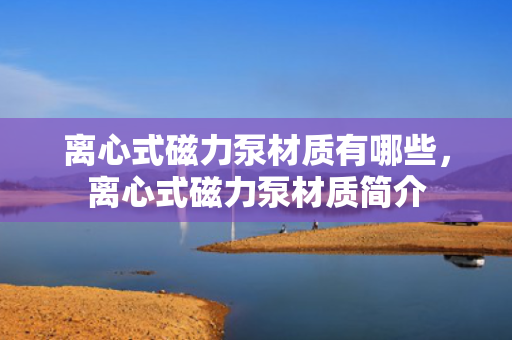 离心式磁力泵材质有哪些，离心式磁力泵材质简介