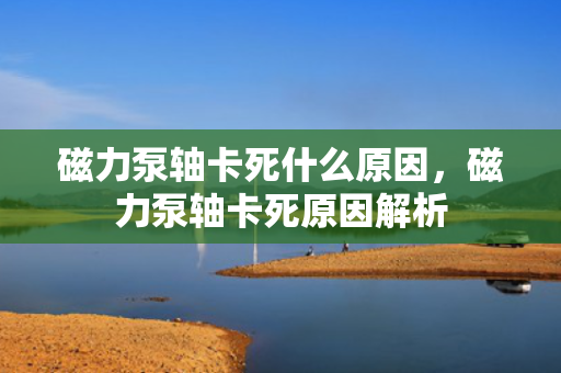 磁力泵轴卡死什么原因，磁力泵轴卡死原因解析