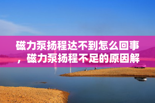 磁力泵扬程达不到怎么回事，磁力泵扬程不足的原因解析