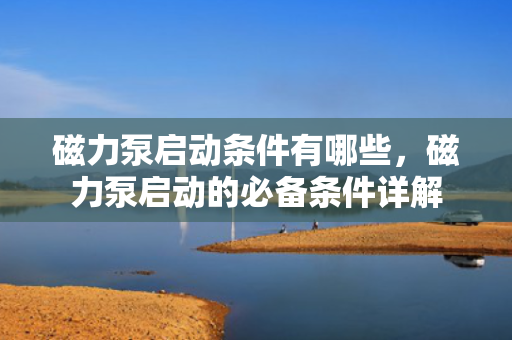 磁力泵启动条件有哪些，磁力泵启动的必备条件详解