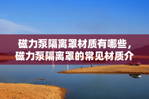 磁力泵隔离罩材质有哪些，磁力泵隔离罩的常见材质介绍