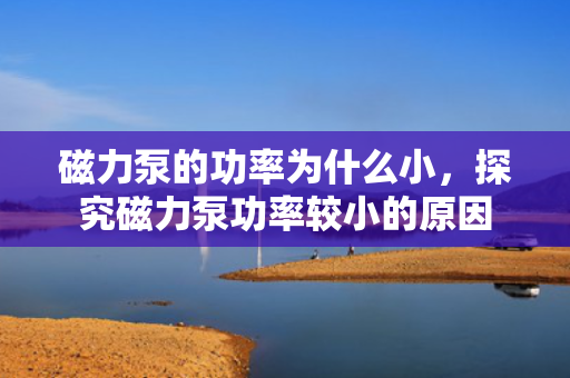 磁力泵的功率为什么小,探究磁力泵功率较小的原因 磁力泵的功率为什么小,探究磁力泵功率较小的原因
