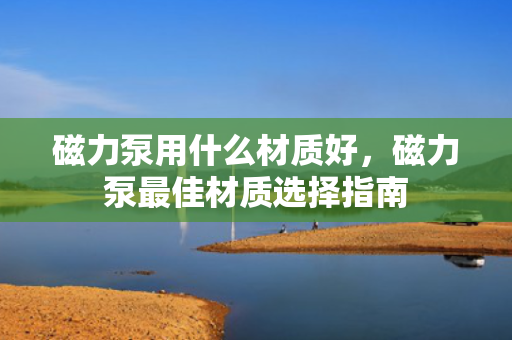 磁力泵用什么材质好，磁力泵最佳材质选择指南