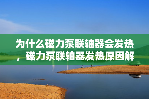 为什么磁力泵联轴器会发热，磁力泵联轴器发热原因解析