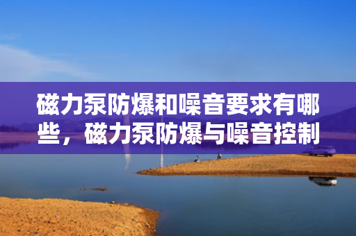 磁力泵防爆和噪音要求有哪些，磁力泵防爆与噪音控制的关键要求