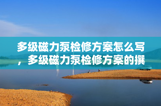 多级磁力泵检修方案怎么写，多级磁力泵检修方案的撰写指南