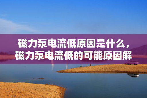 磁力泵电流低原因是什么，磁力泵电流低的可能原因解析