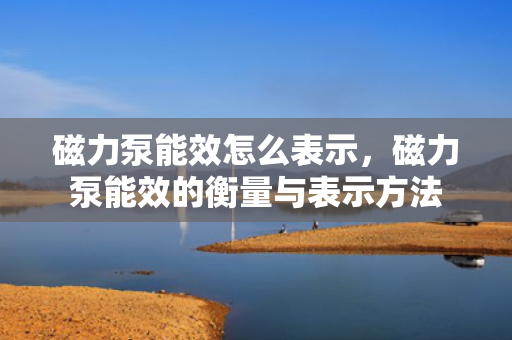 磁力泵能效怎么表示，磁力泵能效的衡量与表示方法