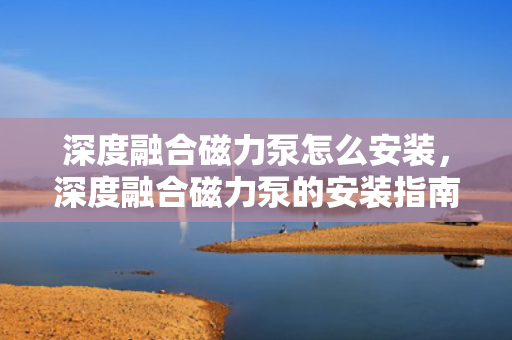 深度融合磁力泵怎么安装，深度融合磁力泵的安装指南