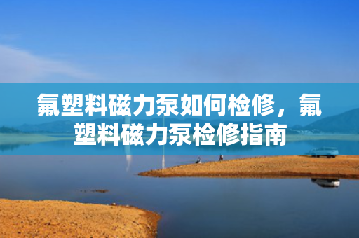 氟塑料磁力泵如何检修，氟塑料磁力泵检修指南