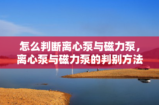 怎么判断离心泵与磁力泵，离心泵与磁力泵的判别方法