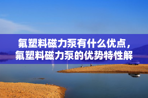 氟塑料磁力泵有什么优点，氟塑料磁力泵的优势特性解析