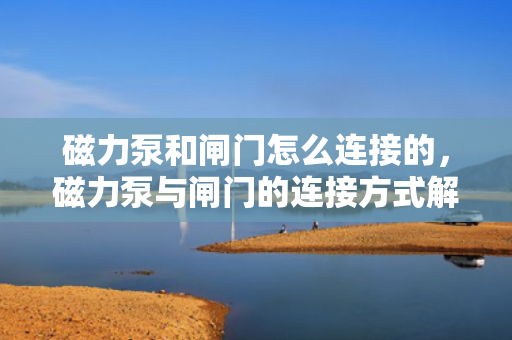 磁力泵和闸门怎么连接的，磁力泵与闸门的连接方式解析