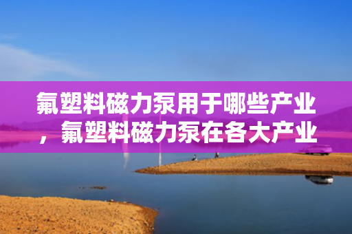 氟塑料磁力泵用于哪些产业，氟塑料磁力泵在各大产业的应用