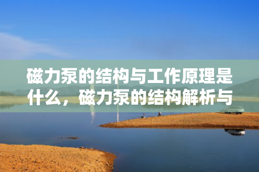 磁力泵的结构与工作原理是什么，磁力泵的结构解析与工作原理详解