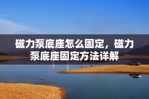 磁力泵底座怎么固定，磁力泵底座固定方法详解