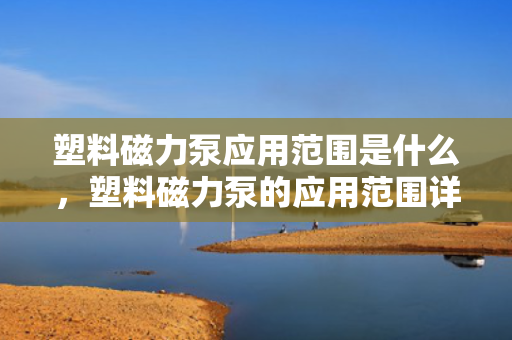 塑料磁力泵应用范围是什么，塑料磁力泵的应用范围详解