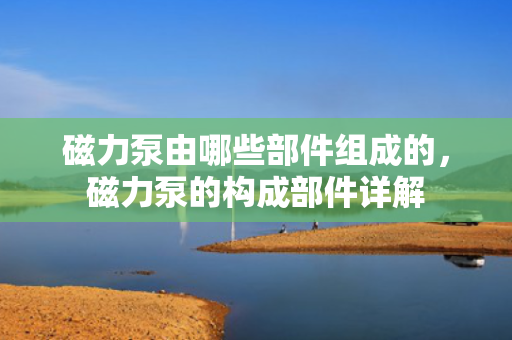 磁力泵由哪些部件组成的，磁力泵的构成部件详解