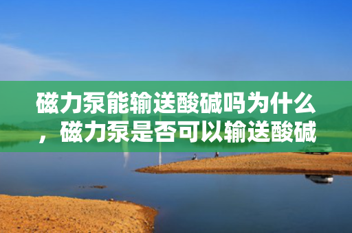 磁力泵能输送酸碱吗为什么，磁力泵是否可以输送酸碱及其原因解析