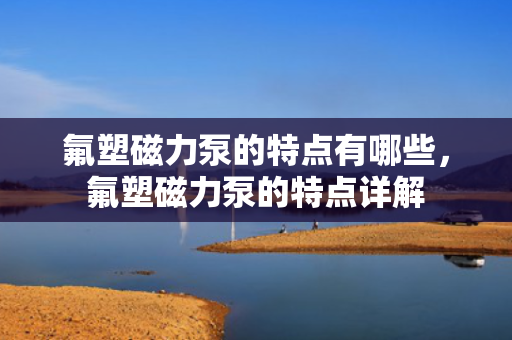 氟塑磁力泵的特点有哪些，氟塑磁力泵的特点详解