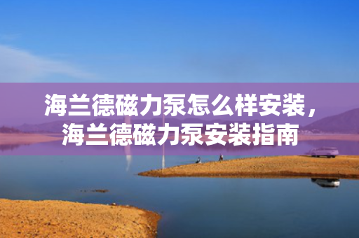 海兰德磁力泵怎么样安装，海兰德磁力泵安装指南