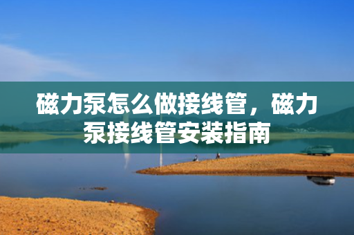 磁力泵怎么做接线管，磁力泵接线管安装指南