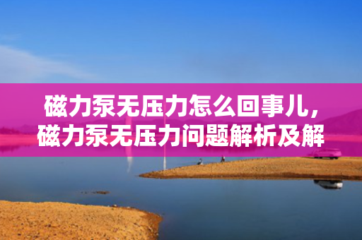 磁力泵无压力怎么回事儿，磁力泵无压力问题解析及解决方案