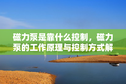 磁力泵是靠什么控制，磁力泵的工作原理与控制方式解析
