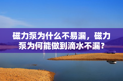 磁力泵为什么不易漏，磁力泵为何能做到滴水不漏？