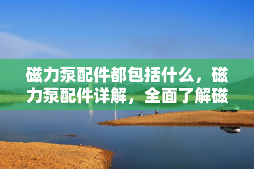 磁力泵配件都包括什么，磁力泵配件详解，全面了解磁力泵的重要组成部件