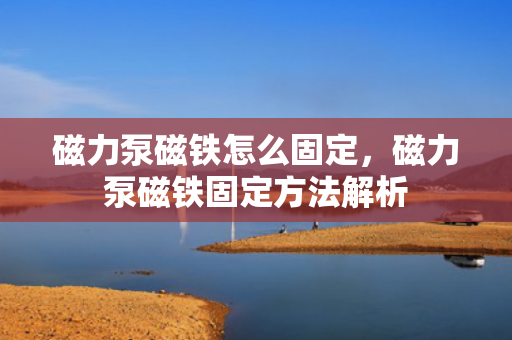 磁力泵磁铁怎么固定，磁力泵磁铁固定方法解析