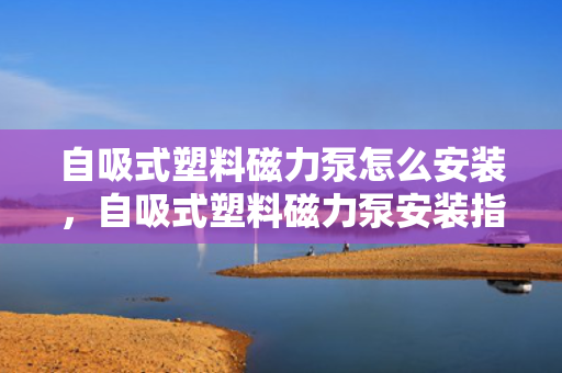 自吸式塑料磁力泵怎么安装，自吸式塑料磁力泵安装指南