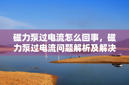 磁力泵过电流怎么回事，磁力泵过电流问题解析及解决方案